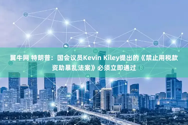 翼牛网 特朗普：国会议员Kevin Kiley提出的《禁止用税款资助暴乱法案》必须立即通过