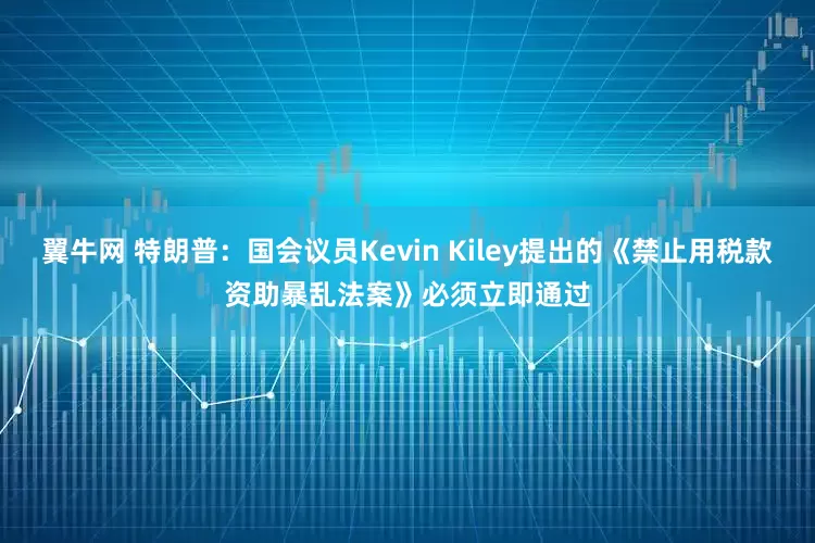 翼牛网 特朗普：国会议员Kevin Kiley提出的《禁止用税款资助暴乱法案》必须立即通过