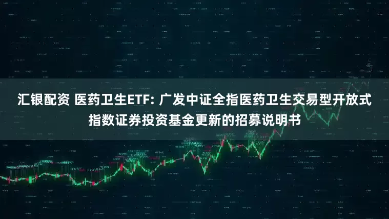 汇银配资 医药卫生ETF: 广发中证全指医药卫生交易型开放式指数证券投资基金更新的招募说明书