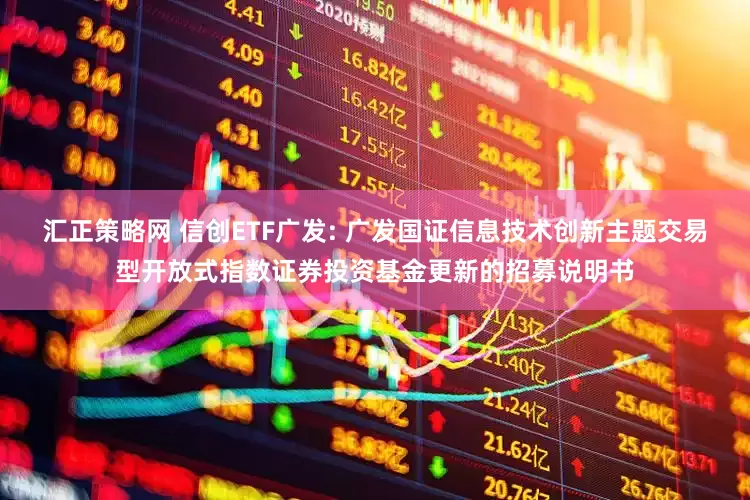 汇正策略网 信创ETF广发: 广发国证信息技术创新主题交易型开放式指数证券投资基金更新的招募说明书