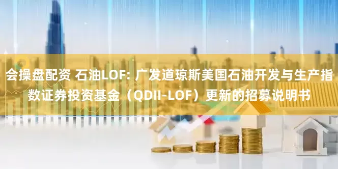 会操盘配资 石油LOF: 广发道琼斯美国石油开发与生产指数证券投资基金（QDII-LOF）更新的招募说明书