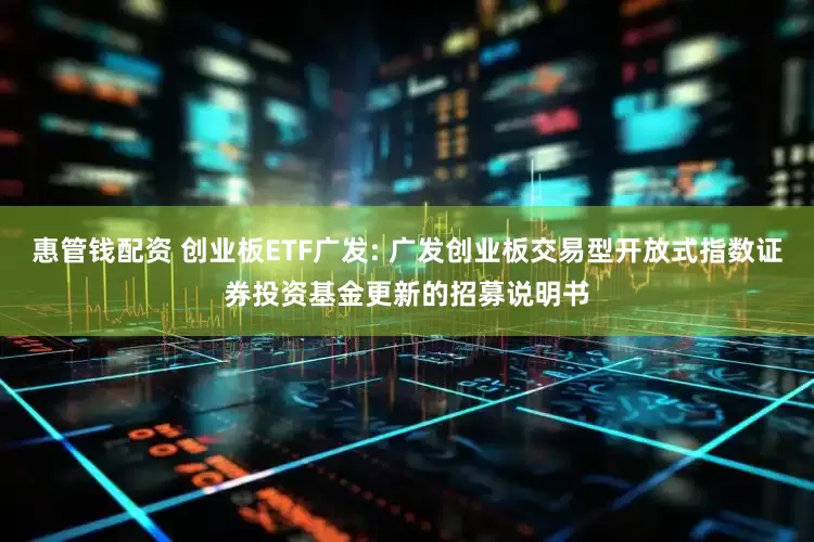 惠管钱配资 创业板ETF广发: 广发创业板交易型开放式指数证券投资基金更新的招募说明书