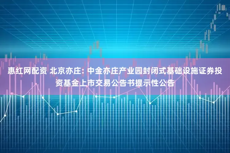 惠红网配资 北京亦庄: 中金亦庄产业园封闭式基础设施证券投资基金上市交易公告书提示性公告