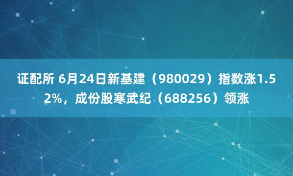 证配所 6月24日新基建（980029）指数涨1.52%，成份股寒武纪（688256）领涨