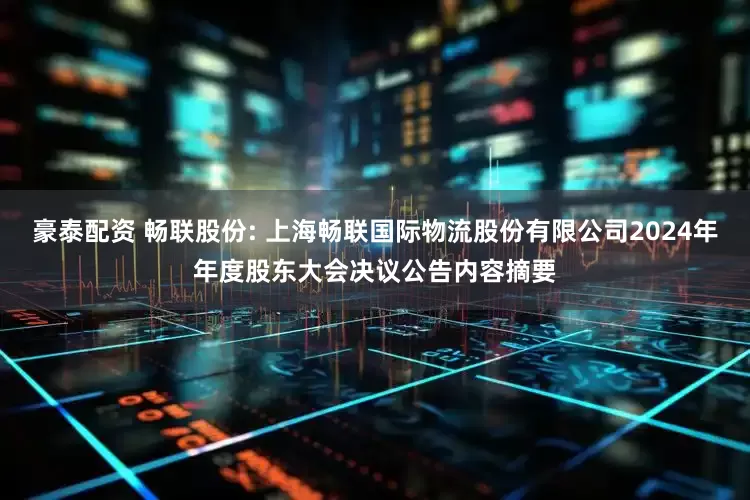 豪泰配资 畅联股份: 上海畅联国际物流股份有限公司2024年年度股东大会决议公告内容摘要