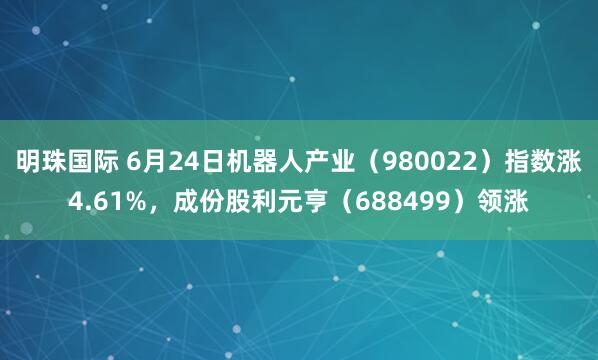 明珠国际 6月24日机器人产业（980022）指数涨4.61%，成份股利元亨（688499）领涨