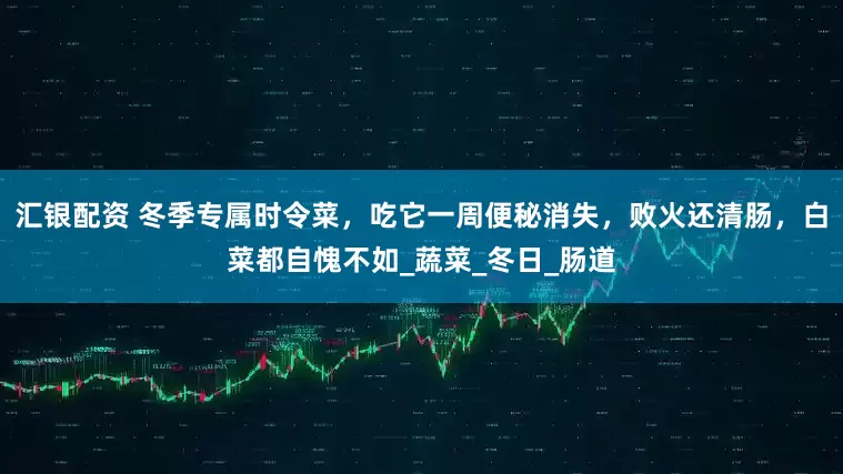 汇银配资 冬季专属时令菜，吃它一周便秘消失，败火还清肠，白菜都自愧不如_蔬菜_冬日_肠道
