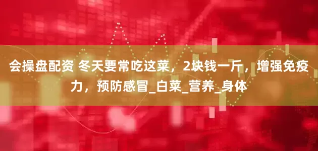 会操盘配资 冬天要常吃这菜，2块钱一斤，增强免疫力，预防感冒_白菜_营养_身体