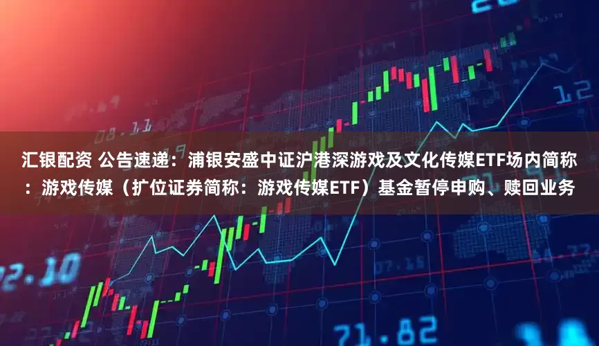 汇银配资 公告速递：浦银安盛中证沪港深游戏及文化传媒ETF场内简称：游戏传媒（扩位证券简称：游戏传媒ETF）基金暂停申购、赎回业务