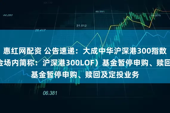 惠红网配资 公告速递：大成中华沪深港300指数(LOF)（基金场内简称：沪深港300LOF）基金暂停申购、赎回及定投业务