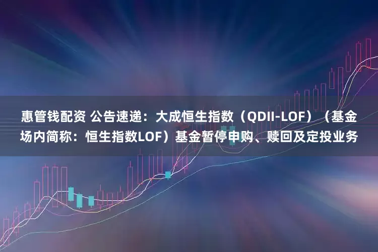 惠管钱配资 公告速递：大成恒生指数（QDII-LOF）（基金场内简称：恒生指数LOF）基金暂停申购、赎回及定投业务