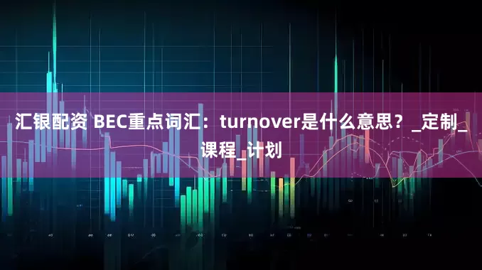 汇银配资 BEC重点词汇：turnover是什么意思？_定制_课程_计划
