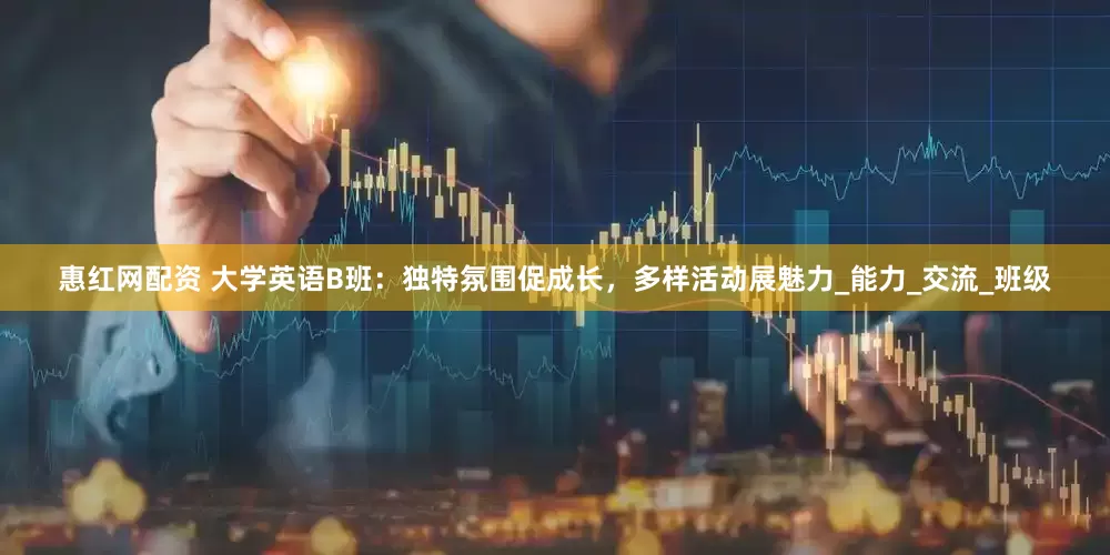 惠红网配资 大学英语B班：独特氛围促成长，多样活动展魅力_能力_交流_班级