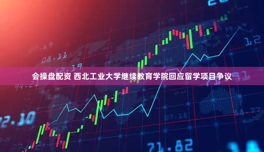会操盘配资 西北工业大学继续教育学院回应留学项目争议