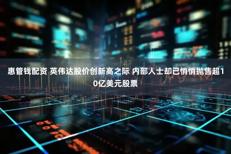 惠管钱配资 英伟达股价创新高之际 内部人士却已悄悄抛售超10亿美元股票