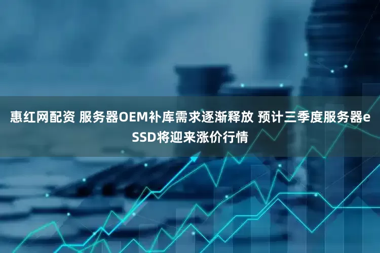 惠红网配资 服务器OEM补库需求逐渐释放 预计三季度服务器eSSD将迎来涨价行情