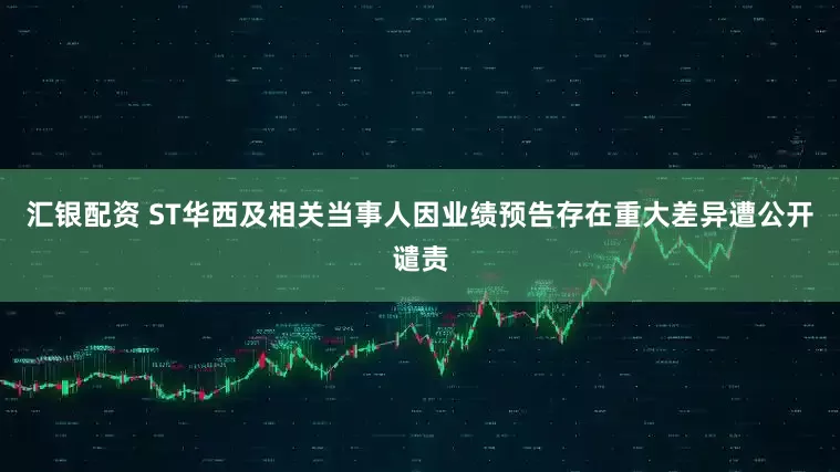 汇银配资 ST华西及相关当事人因业绩预告存在重大差异遭公开谴责