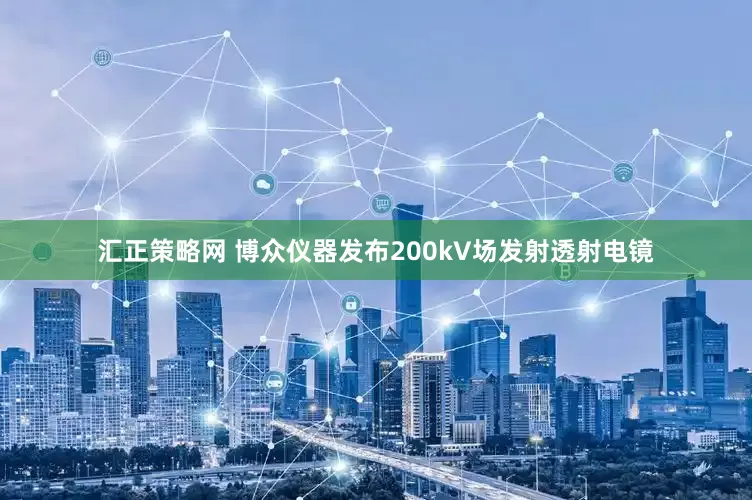 汇正策略网 博众仪器发布200kV场发射透射电镜