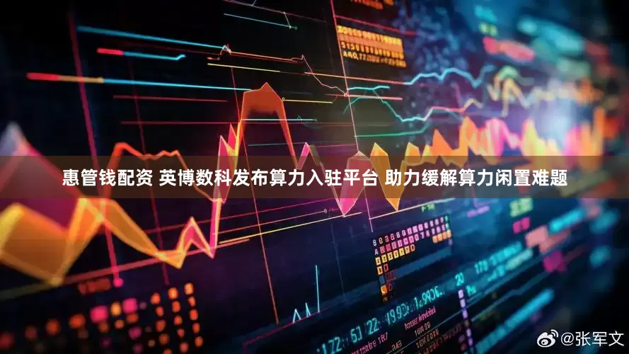 惠管钱配资 英博数科发布算力入驻平台 助力缓解算力闲置难题