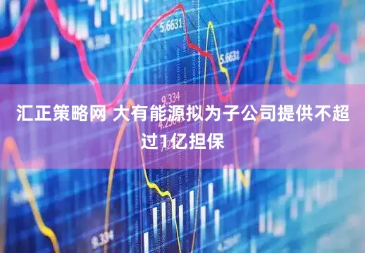 汇正策略网 大有能源拟为子公司提供不超过1亿担保