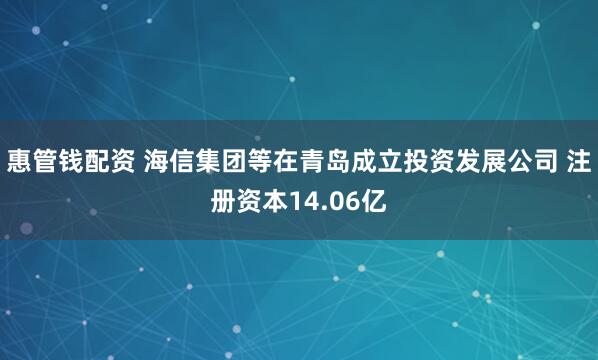 惠管钱配资 海信集团等在青岛成立投资发展公司 注册资本14.06亿