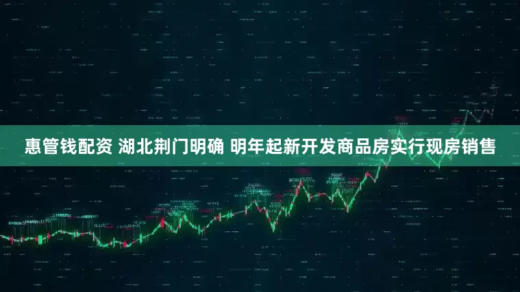 惠管钱配资 湖北荆门明确 明年起新开发商品房实行现房销售