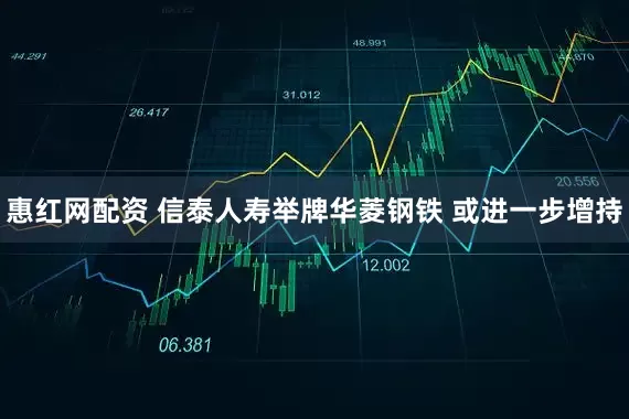 惠红网配资 信泰人寿举牌华菱钢铁 或进一步增持