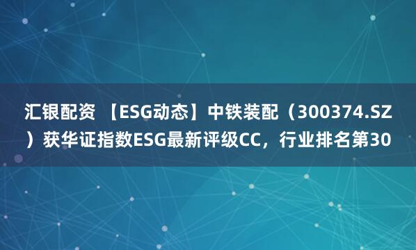 汇银配资 【ESG动态】中铁装配（300374.SZ）获华证指数ESG最新评级CC，行业排名第30