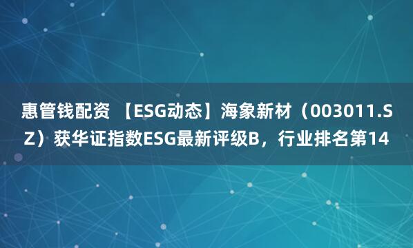 惠管钱配资 【ESG动态】海象新材（003011.SZ）获华证指数ESG最新评级B，行业排名第14