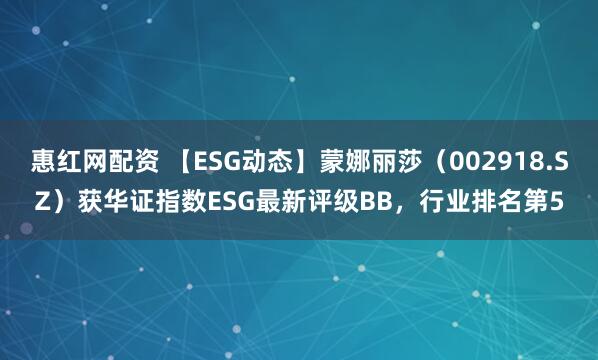 惠红网配资 【ESG动态】蒙娜丽莎（002918.SZ）获华证指数ESG最新评级BB，行业排名第5