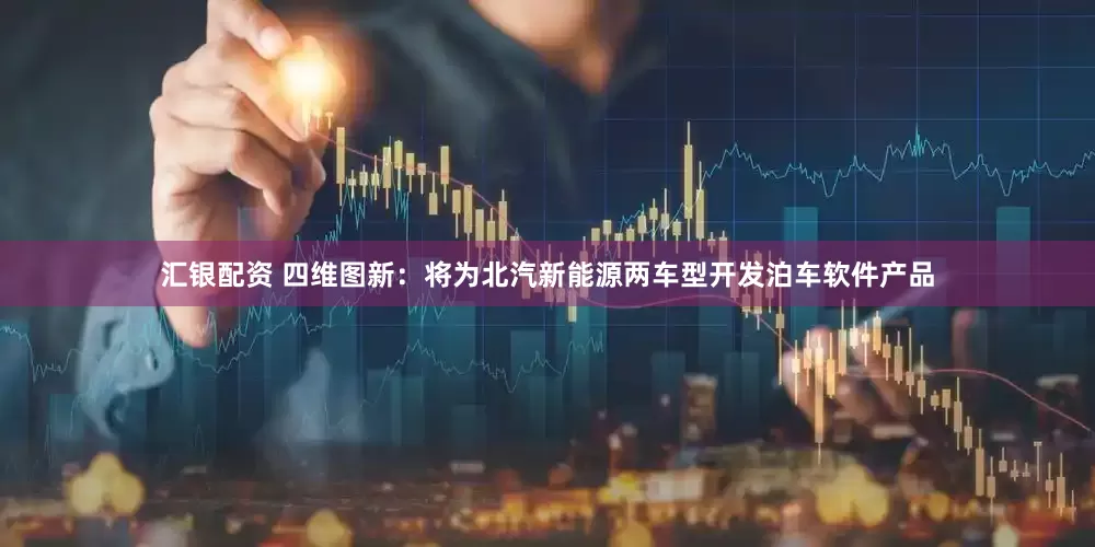 汇银配资 四维图新：将为北汽新能源两车型开发泊车软件产品