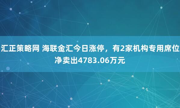 汇正策略网 海联金汇今日涨停，有2家机构专用席位净卖出4783.06万元