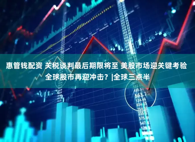 惠管钱配资 关税谈判最后期限将至 美股市场迎关键考验 全球股市再迎冲击？|全球三点半