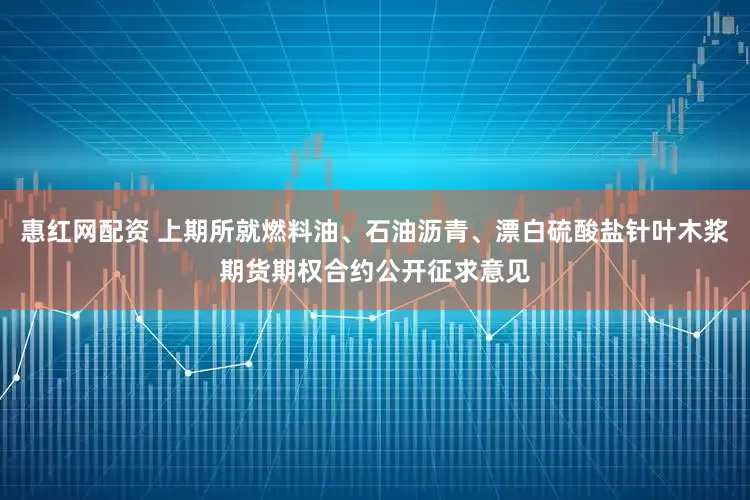 惠红网配资 上期所就燃料油、石油沥青、漂白硫酸盐针叶木浆期货期权合约公开征求意见