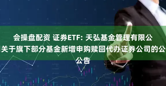 会操盘配资 证券ETF: 天弘基金管理有限公司关于旗下部分基金新增申购赎回代办证券公司的公告