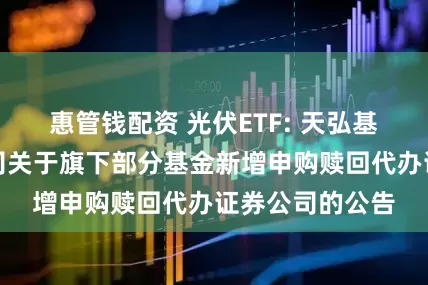 惠管钱配资 光伏ETF: 天弘基金管理有限公司关于旗下部分基金新增申购赎回代办证券公司的公告
