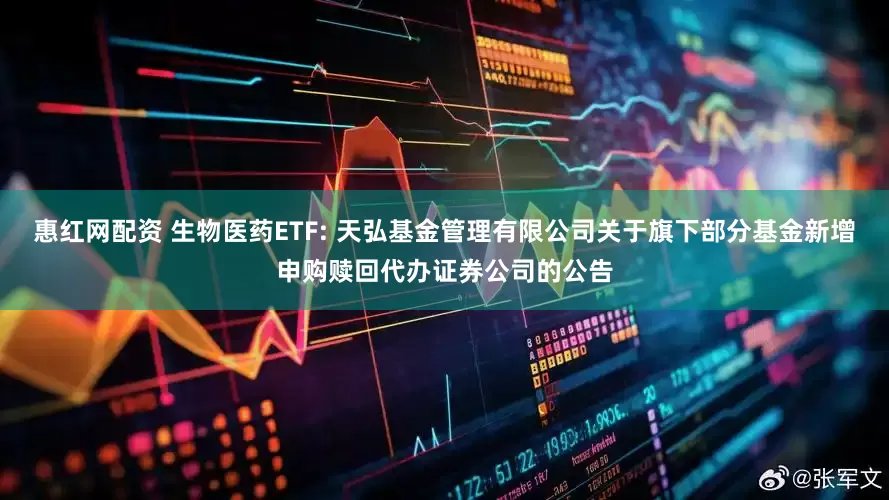 惠红网配资 生物医药ETF: 天弘基金管理有限公司关于旗下部分基金新增申购赎回代办证券公司的公告