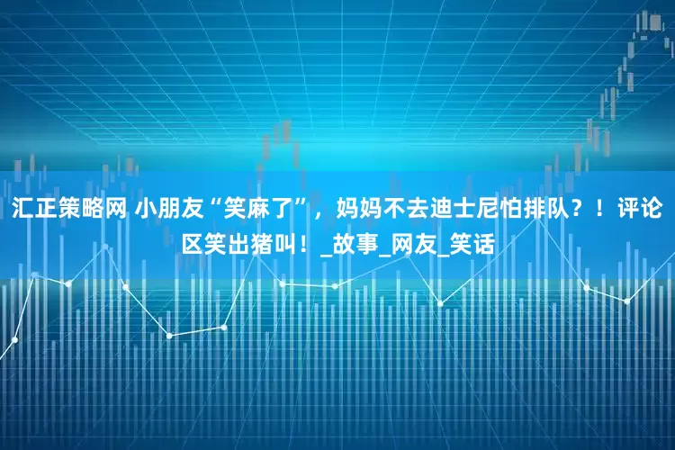 汇正策略网 小朋友“笑麻了”，妈妈不去迪士尼怕排队？！评论区笑出猪叫！_故事_网友_笑话