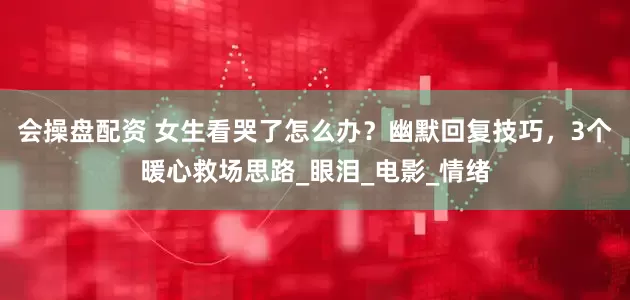 会操盘配资 女生看哭了怎么办？幽默回复技巧，3个暖心救场思路_眼泪_电影_情绪