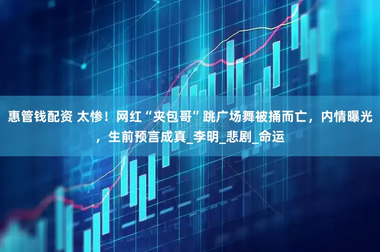 惠管钱配资 太惨！网红“夹包哥”跳广场舞被捅而亡，内情曝光，生前预言成真_李明_悲剧_命运