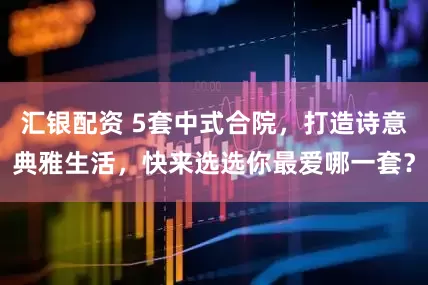汇银配资 5套中式合院，打造诗意典雅生活，快来选选你最爱哪一套？