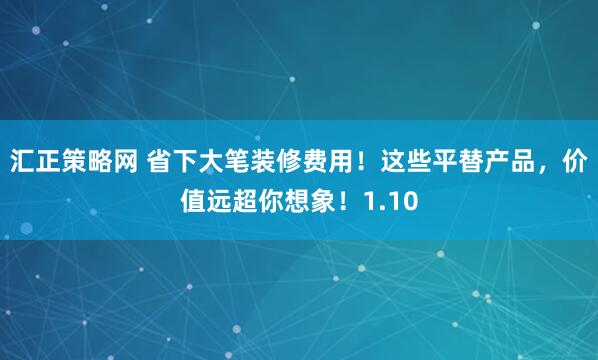汇正策略网 省下大笔装修费用！这些平替产品，价值远超你想象！1.10