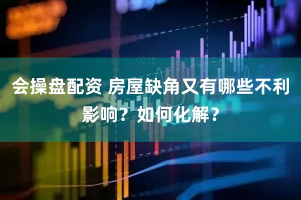 会操盘配资 房屋缺角又有哪些不利影响？如何化解？