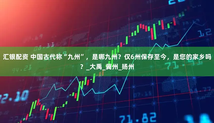 汇银配资 中国古代称“九州”，是哪九州？仅6州保存至今，是您的家乡吗？_大禹_冀州_扬州