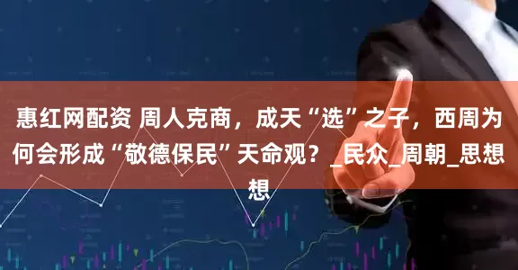 惠红网配资 周人克商，成天“选”之子，西周为何会形成“敬德保民”天命观？_民众_周朝_思想