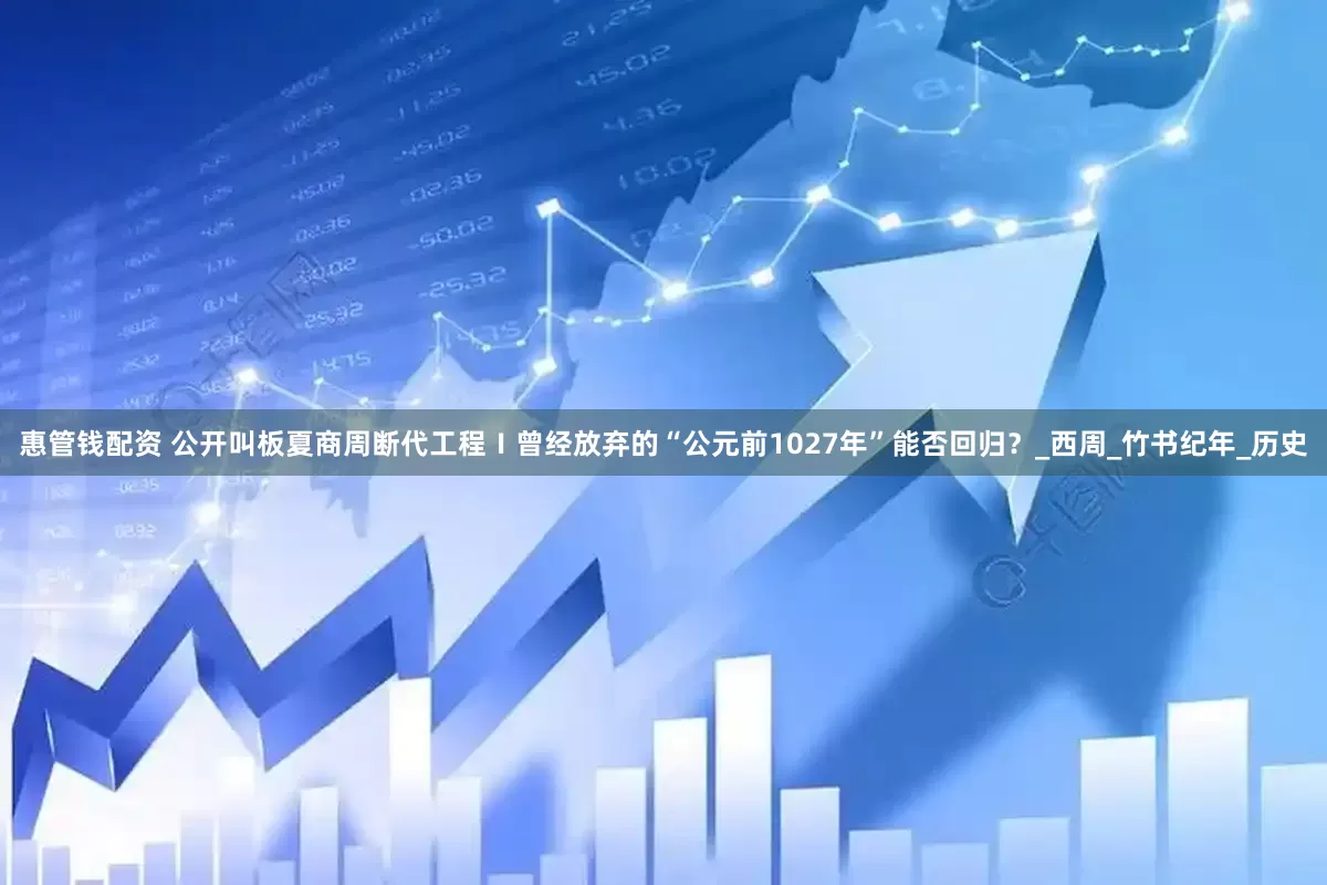 惠管钱配资 公开叫板夏商周断代工程Ⅰ曾经放弃的“公元前1027年”能否回归？_西周_竹书纪年_历史