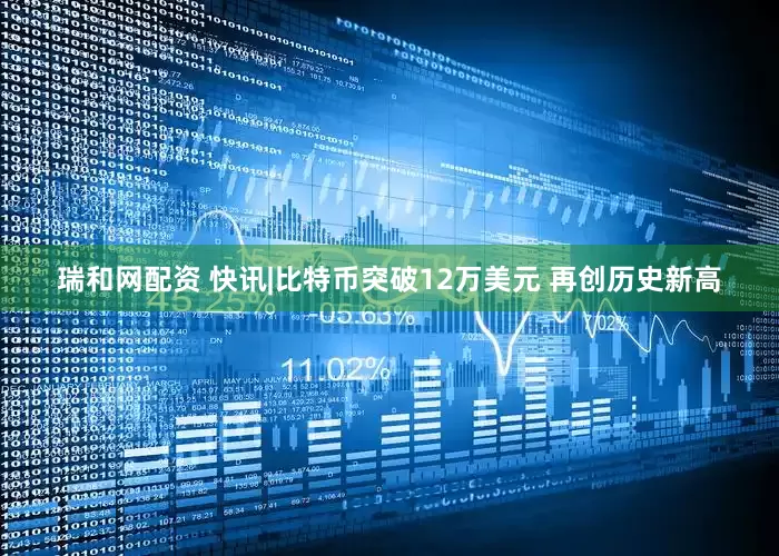 瑞和网配资 快讯|比特币突破12万美元 再创历史新高