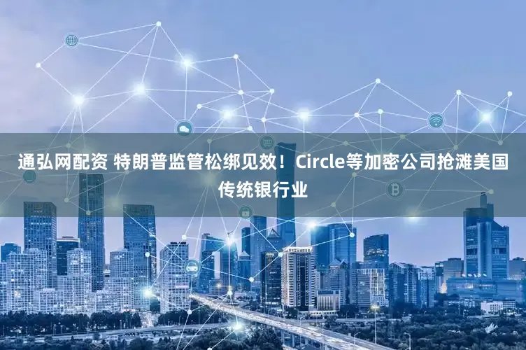 通弘网配资 特朗普监管松绑见效！Circle等加密公司抢滩美国传统银行业