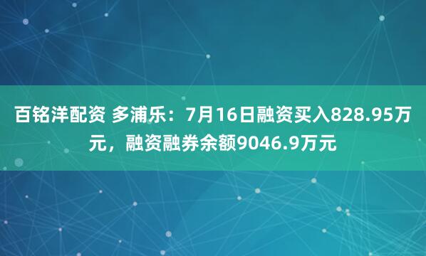 百铭洋配资 多浦乐：7月16日融资买入828.95万元，融资融券余额9046.9万元