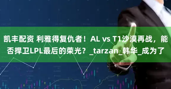 凯丰配资 利雅得复仇者！AL vs T1沙漠再战，能否捍卫LPL最后的荣光？_tarzan_韩华_成为了